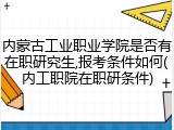 内蒙古工业职业学院是否有在职研究生,报考条件如何(内工职院在职研条件)