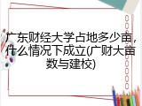 广东财经大学占地多少亩，什么情况下成立(广财大亩数与建校)