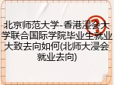北京师范大学-香港浸会大学联合国际学院毕业生就业大致去向如何(北师大浸会就业去向)
