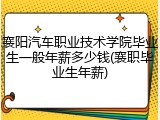 襄阳汽车职业技术学院毕业生一般年薪多少钱(襄职毕业生年薪)