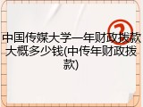 中国传媒大学一年财政拨款大概多少钱(中传年财政拨款)