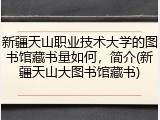 新疆天山职业技术大学的图书馆藏书量如何，简介(新疆天山大图书馆藏书)