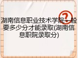 湖南信息职业技术学院一般要多少分才能录取(湖南信息职院录取分)