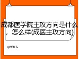 成都医学院主攻方向是什么，怎么样(成医主攻方向)