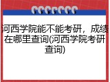 河西学院能不能考研，成绩在哪里查询(河西学院考研查询)
