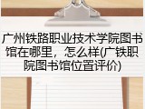 广州铁路职业技术学院图书馆在哪里，怎么样(广铁职院图书馆位置评价)