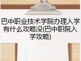 巴中职业技术学院办理入学有什么攻略没(巴中职院入学攻略)