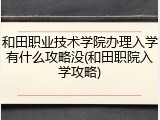 和田职业技术学院办理入学有什么攻略没(和田职院入学攻略)