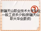 新疆天山职业技术大学毕业一般工资多少钱(新疆天山职大毕业薪资)