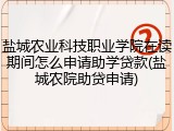 盐城农业科技职业学院在读期间怎么申请助学贷款(盐城农院助贷申请)
