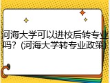 河海大学可以进校后转专业吗？(河海大学转专业政策)