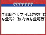 淮南联合大学可以进校后转专业吗？(校内转专业可行)