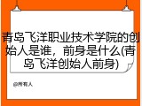 青岛飞洋职业技术学院的创始人是谁，前身是什么(青岛飞洋创始人前身)