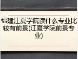 福建江夏学院读什么专业比较有前景(江夏学院前景专业)