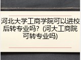 河北大学工商学院可以进校后转专业吗？(河大工商院可转专业吗)