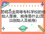 昆明冶金高等专科学校的创始人是谁，前身是什么(昆冶创始人及前身)