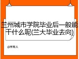 兰州城市学院毕业后一般能干什么呢(兰大毕业去向)