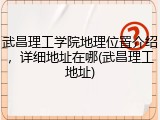 武昌理工学院地理位置介绍，详细地址在哪(武昌理工地址)