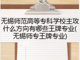 无锡师范高等专科学校主攻什么方向有哪些王牌专业(无锡师专王牌专业)
