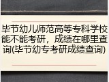 毕节幼儿师范高等专科学校能不能考研，成绩在哪里查询(毕节幼专考研成绩查询)
