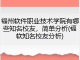 福州软件职业技术学院有哪些知名校友，简单分析(福软知名校友分析)