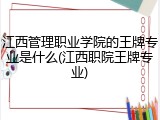 江西管理职业学院的王牌专业是什么(江西职院王牌专业)