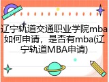 辽宁轨道交通职业学院mba如何申请，是否有mba(辽宁轨道MBA申请)