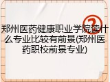郑州医药健康职业学院读什么专业比较有前景(郑州医药职校前景专业)