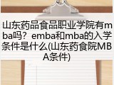山东药品食品职业学院有mba吗？emba和mba的入学条件是什么(山东药食院MBA条件)