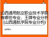山西通用航空职业技术学院有哪些专业，王牌专业分析(山西通航学院专业分析)