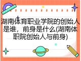 湖南体育职业学院的创始人是谁，前身是什么(湖南体职院创始人与前身)