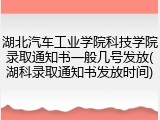 湖北汽车工业学院科技学院录取通知书一般几号发放(湖科录取通知书发放时间)