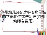 沧州幼儿师范高等专科学校的学费和住宿费明细(沧州幼师专费用)