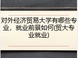 对外经济贸易大学有哪些专业，就业前景如何(贸大专业就业)