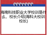 海南科技职业大学校训是什么，校长介绍(海科大校训校长)