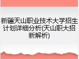 新疆天山职业技术大学招生计划详细分析(天山职大招新解析)