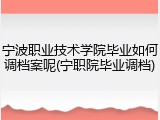 宁波职业技术学院毕业如何调档案呢(宁职院毕业调档)