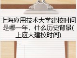 上海应用技术大学建校时间是哪一年，什么历史背景(上应大建校时间)