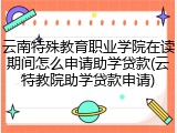 云南特殊教育职业学院在读期间怎么申请助学贷款(云特教院助学贷款申请)