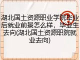 湖北国土资源职业学院毕业后就业前景怎么样，毕业生去向(湖北国土资源职院就业去向)