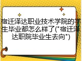 宿迁泽达职业技术学院的学生毕业都怎么样了("宿迁泽达职院毕业生去向")