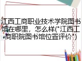 江西工商职业技术学院图书馆在哪里，怎么样("江西工商职院图书馆位置评价")