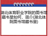 湖北体育职业学院的图书馆藏书量如何，简介(湖北体院图书馆藏书量)