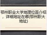 鄂州职业大学地理位置介绍，详细地址在哪(鄂州职大地址)