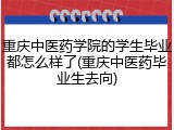 重庆中医药学院的学生毕业都怎么样了(重庆中医药毕业生去向)