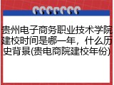 贵州电子商务职业技术学院建校时间是哪一年，什么历史背景(贵电商院建校年份)
