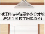 湛江科技学院要多少分才能进(湛江科技学院录取分)