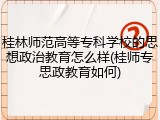 桂林师范高等专科学校的思想政治教育怎么样(桂师专思政教育如何)