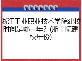 浙江工业职业技术学院建校时间是哪一年？(浙工院建校年份)