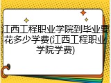 江西工程职业学院到毕业要花多少学费(江西工程职业学院学费)